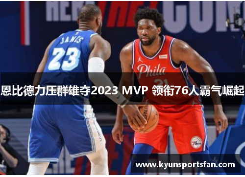 恩比德力压群雄夺2023 MVP 领衔76人霸气崛起