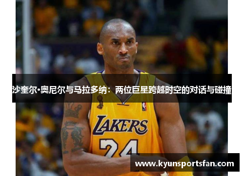 沙奎尔·奥尼尔与马拉多纳：两位巨星跨越时空的对话与碰撞