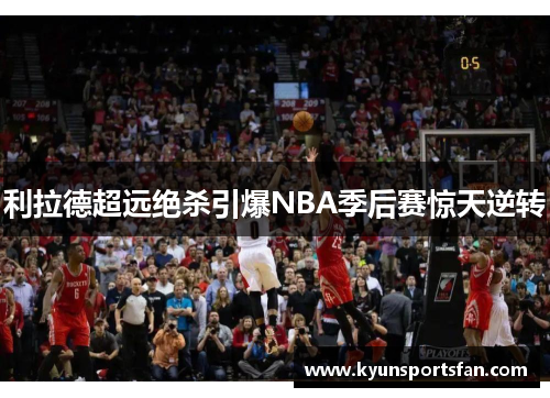 利拉德超远绝杀引爆NBA季后赛惊天逆转