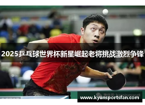 2025乒乓球世界杯新星崛起老将挑战激烈争锋