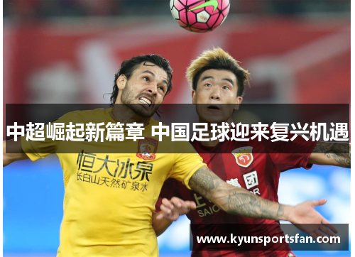 中超崛起新篇章 中国足球迎来复兴机遇