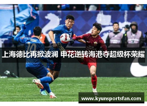 上海德比再掀波澜 申花逆转海港夺超级杯荣耀