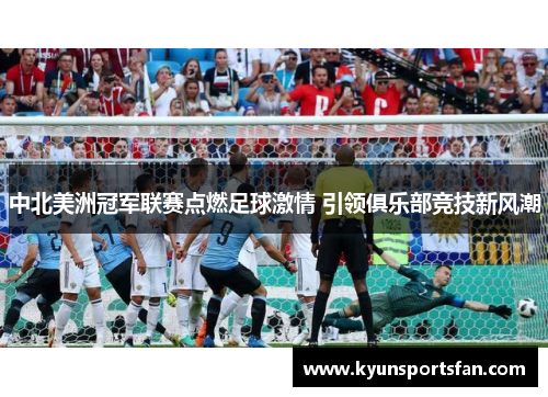 中北美洲冠军联赛点燃足球激情 引领俱乐部竞技新风潮