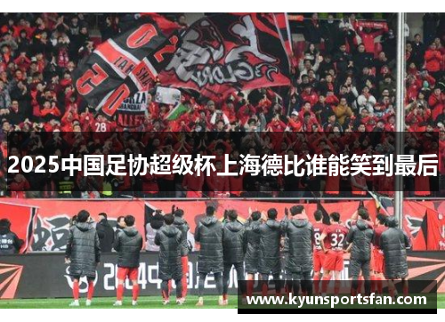 2025中国足协超级杯上海德比谁能笑到最后