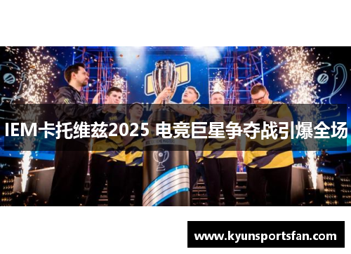 IEM卡托维兹2025 电竞巨星争夺战引爆全场