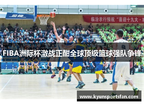 FIBA洲际杯激战正酣全球顶级篮球强队争锋