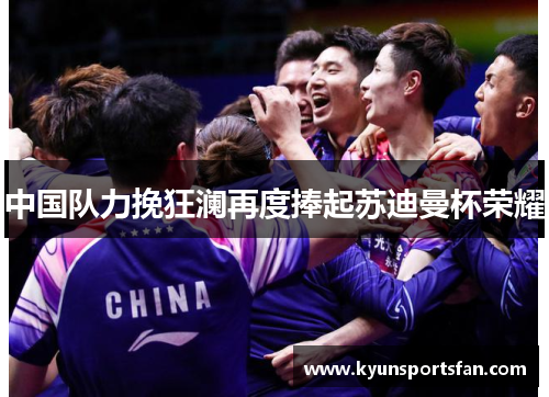 中国队力挽狂澜再度捧起苏迪曼杯荣耀