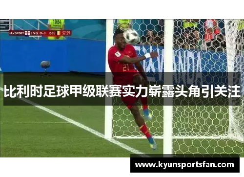 比利时足球甲级联赛实力崭露头角引关注