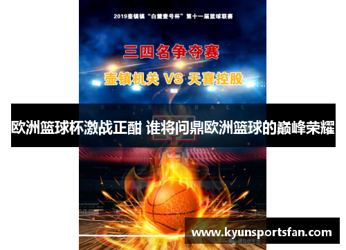 欧洲篮球杯激战正酣 谁将问鼎欧洲篮球的巅峰荣耀