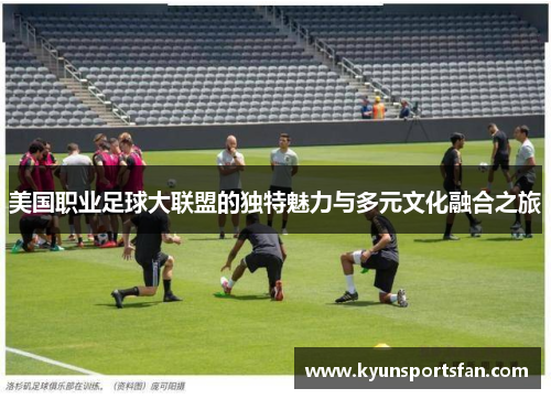 美国职业足球大联盟的独特魅力与多元文化融合之旅