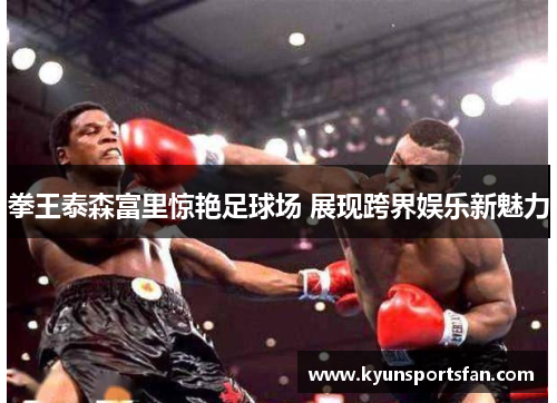 拳王泰森富里惊艳足球场 展现跨界娱乐新魅力