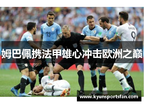 姆巴佩携法甲雄心冲击欧洲之巅