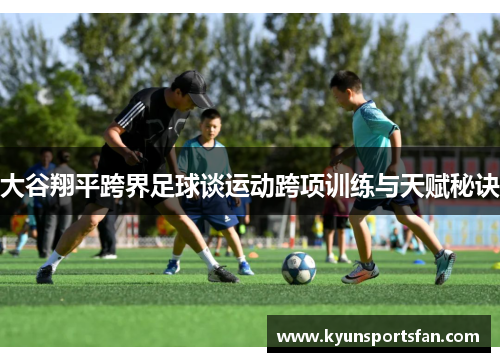 大谷翔平跨界足球谈运动跨项训练与天赋秘诀