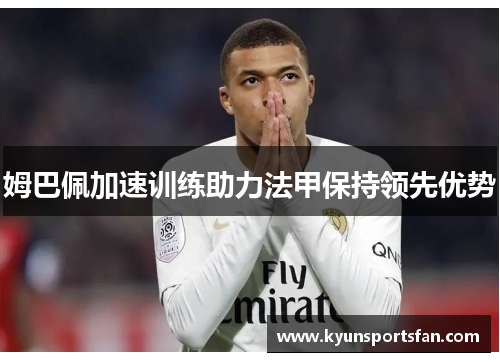 姆巴佩加速训练助力法甲保持领先优势