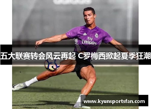 五大联赛转会风云再起 C罗梅西掀起夏季狂潮