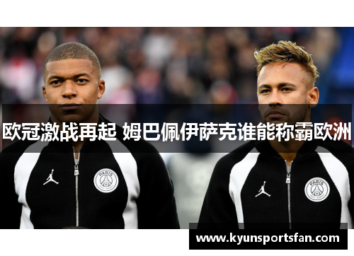 欧冠激战再起 姆巴佩伊萨克谁能称霸欧洲