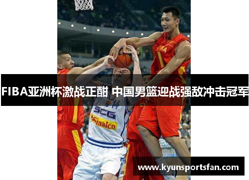 FIBA亚洲杯激战正酣 中国男篮迎战强敌冲击冠军