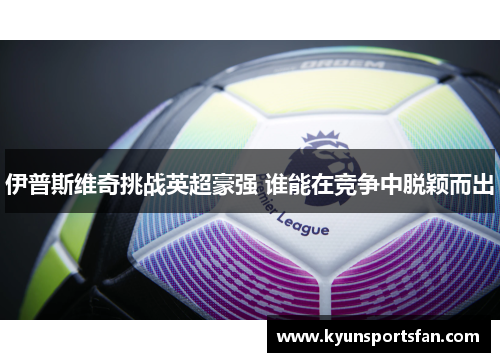 伊普斯维奇挑战英超豪强 谁能在竞争中脱颖而出