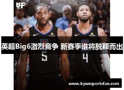 英超Big6激烈竞争 新赛季谁将脱颖而出