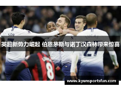 英超新势力崛起 伯恩茅斯与诺丁汉森林带来惊喜