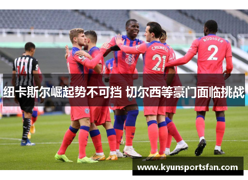 纽卡斯尔崛起势不可挡 切尔西等豪门面临挑战