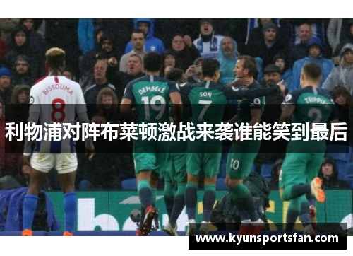 利物浦对阵布莱顿激战来袭谁能笑到最后