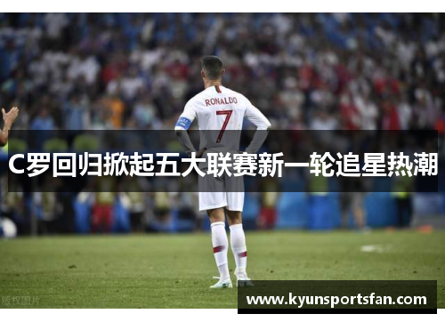 C罗回归掀起五大联赛新一轮追星热潮