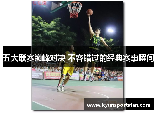 五大联赛巅峰对决 不容错过的经典赛事瞬间
