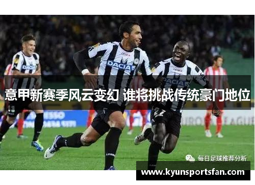 意甲新赛季风云变幻 谁将挑战传统豪门地位