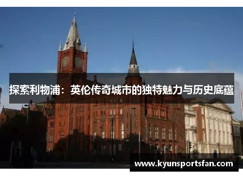 探索利物浦：英伦传奇城市的独特魅力与历史底蕴