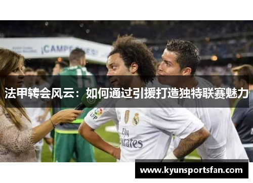 法甲转会风云：如何通过引援打造独特联赛魅力